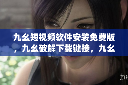 九幺短视频软件安装免费版，九幺破解下载键接，九幺软件下载安装，九幺下载，九幺免费版下载安装----hbAbfJ9EwEjB