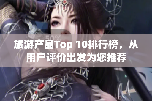 旅游产品Top 10排行榜，从用户评价出发为您推荐