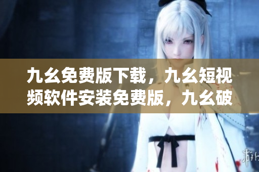九幺免费版下载，九幺短视频软件安装免费版，九幺破解下载键接，九幺软件下载安装，九幺下载----3Ch91y45PX51