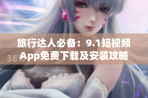 旅行达人必备：9.1短视频App免费下载及安装攻略