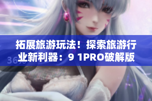 拓展旅游玩法！探索旅游行业新利器：9 1PRO破解版