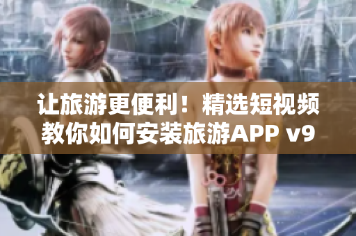 让旅游更便利！精选短视频教你如何安装旅游APP v9.1