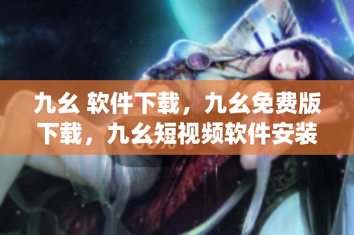 九幺 软件下载，九幺免费版下载，九幺短视频软件安装免费版，九幺破解下载键接，九幺软件下载安装----MbTtTLgq9UwX