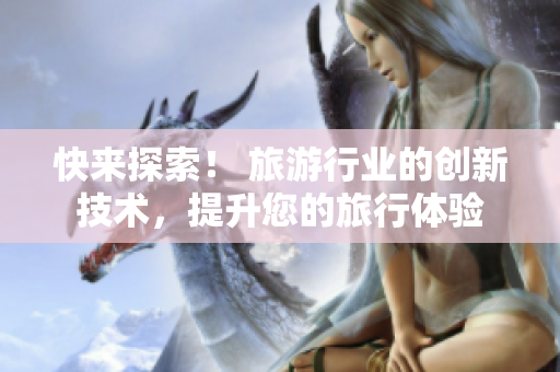 快来探索！ 旅游行业的创新技术，提升您的旅行体验