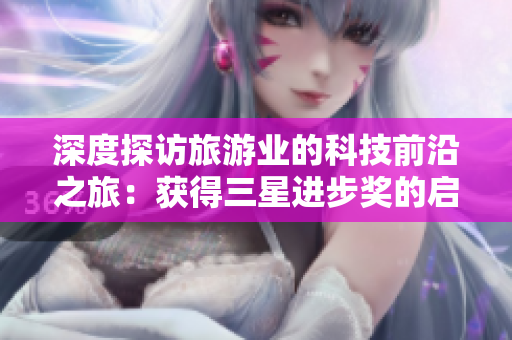 深度探访旅游业的科技前沿之旅：获得三星进步奖的启示