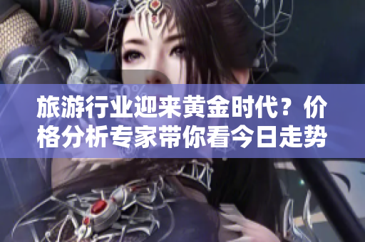 旅游行业迎来黄金时代？价格分析专家带你看今日走势！
