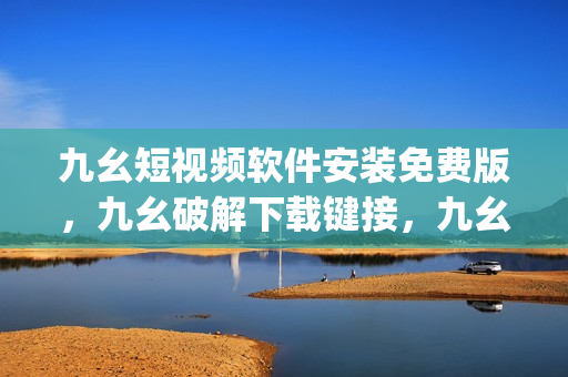 九幺短视频软件安装免费版，九幺破解下载键接，九幺软件下载安装，九幺下载，九幺免费版下载安装----pPLHbX0H5q9b