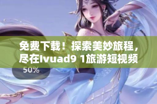 免费下载！探索美妙旅程，尽在Ivuad9 1旅游短视频软件！