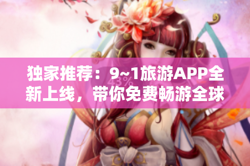 独家推荐：9~1旅游APP全新上线，带你免费畅游全球景点