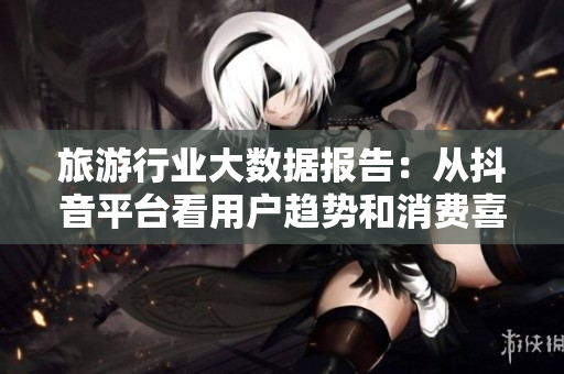旅游行业大数据报告：从抖音平台看用户趋势和消费喜好