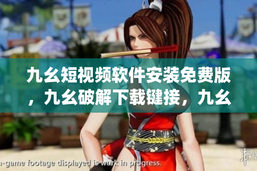 九幺短视频软件安装免费版，九幺破解下载键接，九幺软件下载安装，九幺下载，九幺免费版下载安装----yEjlq2IeZYHj