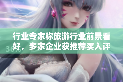 行业专家称旅游行业前景看好，多家企业获推荐买入评级
