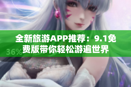全新旅游APP推荐：9.1免费版带你轻松游遍世界