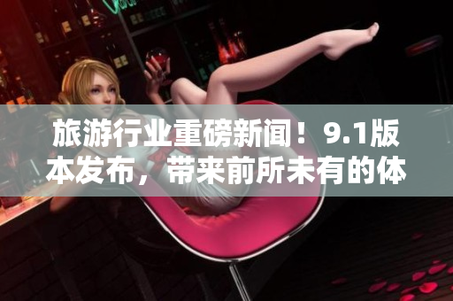 旅游行业重磅新闻！9.1版本发布，带来前所未有的体验