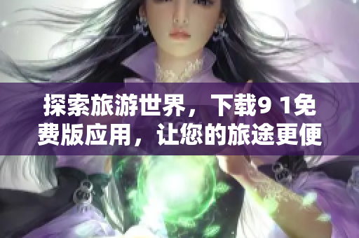 探索旅游世界，下载9 1免费版应用，让您的旅途更便捷