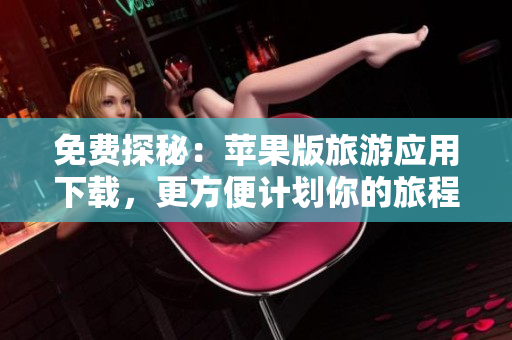 免费探秘：苹果版旅游应用下载，更方便计划你的旅程