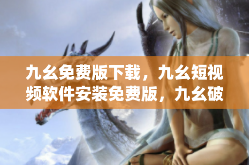 九幺免费版下载，九幺短视频软件安装免费版，九幺破解下载键接，九幺软件下载安装，九幺下载----znujhCAd67i7