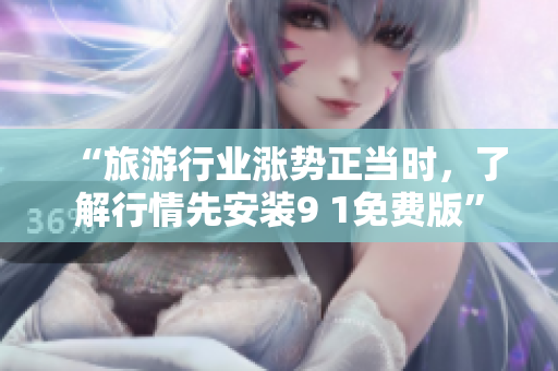 “旅游行业涨势正当时，了解行情先安装9 1免费版”