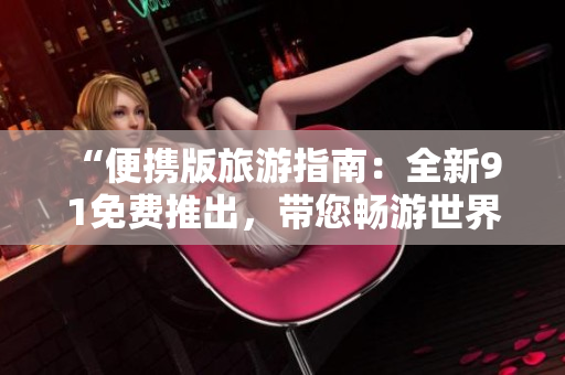 “便携版旅游指南：全新9 1免费推出，带您畅游世界”