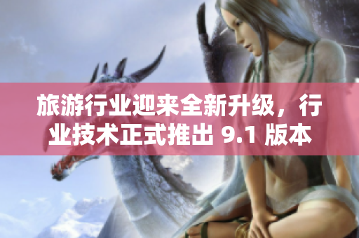 旅游行业迎来全新升级，行业技术正式推出 9.1 版本
