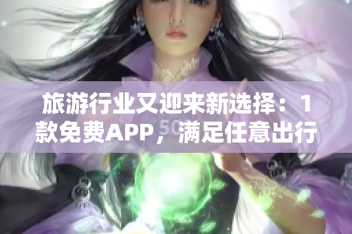 旅游行业又迎来新选择：1款免费APP，满足任意出行需求
