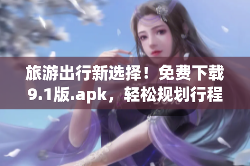 旅游出行新选择！免费下载9.1版.apk，轻松规划行程，畅游世界