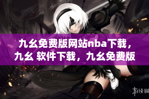 九幺免费版网站nba下载，九幺 软件下载，九幺免费版下载，九幺短视频软件安装免费版，九幺破解下载键接----cR2G6e26p0Tf
