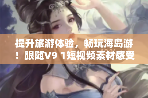 提升旅游体验，畅玩海岛游！跟随V9 1短视频素材感受惊艳美景