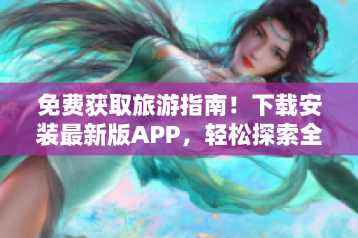 免费获取旅游指南！下载安装最新版APP，轻松探索全球景点
