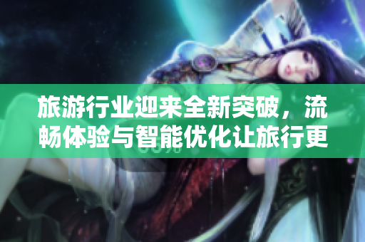 旅游行业迎来全新突破，流畅体验与智能优化让旅行更精彩