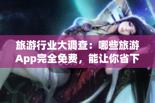 旅游行业大调查：哪些旅游App完全免费，能让你省下一大笔开销？