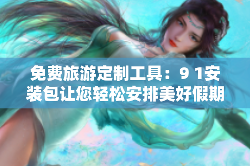 免费旅游定制工具：9 1安装包让您轻松安排美好假期