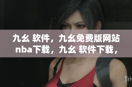 九幺 软件，九幺免费版网站nba下载，九幺 软件下载，九幺免费版下载，九幺短视频软件安装免费版----AWpko5HW1C1a
