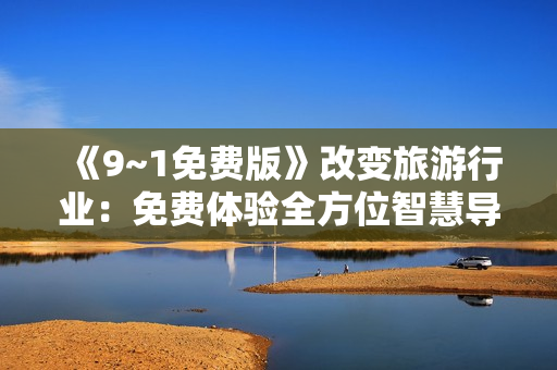 《9~1免费版》改变旅游行业：免费体验全方位智慧导览！