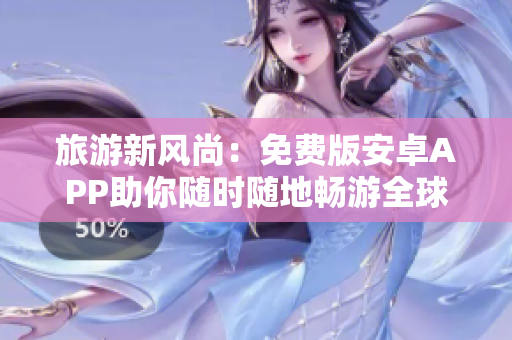 旅游新风尚：免费版安卓APP助你随时随地畅游全球！