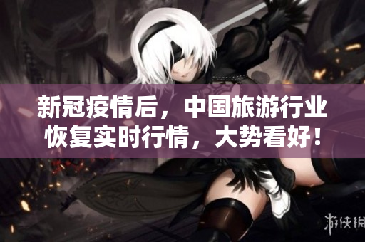 新冠疫情后，中国旅游行业恢复实时行情，大势看好！