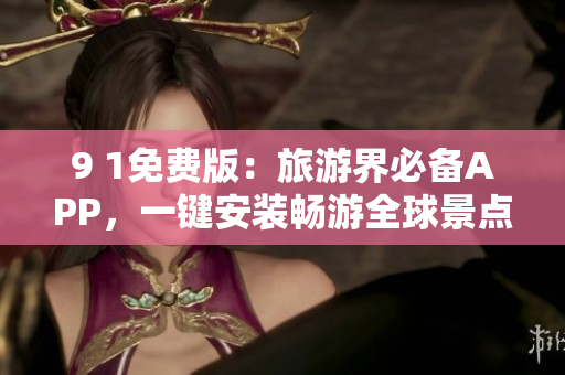 9 1免费版：旅游界必备APP，一键安装畅游全球景点