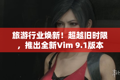 旅游行业焕新！超越旧时限，推出全新Vim 9.1版本