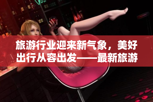 旅游行业迎来新气象，美好出行从容出发——最新旅游APP问世