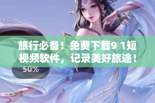 旅行必备！免费下载9 1短视频软件，记录美好旅途！