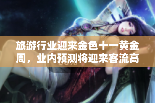 旅游行业迎来金色十一黄金周，业内预测将迎来客流高峰