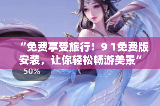 “免费享受旅行！9 1免费版安装，让你轻松畅游美景”