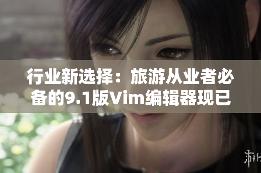 行业新选择：旅游从业者必备的9.1版Vim编辑器现已发布