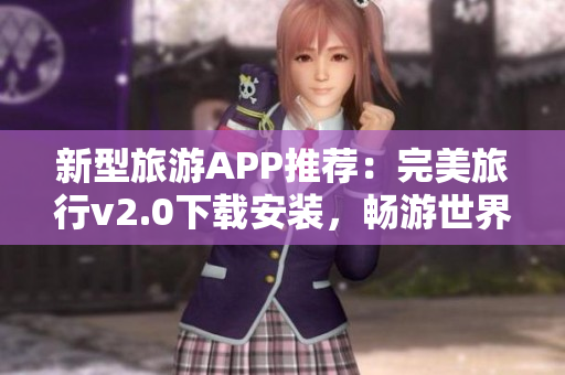 新型旅游APP推荐：完美旅行v2.0下载安装，畅游世界之旅