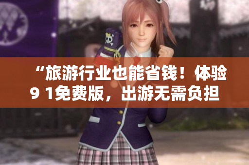 “旅游行业也能省钱！体验9 1免费版，出游无需负担”