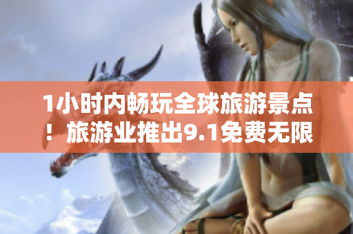 1小时内畅玩全球旅游景点！旅游业推出9.1免费无限短视频方案