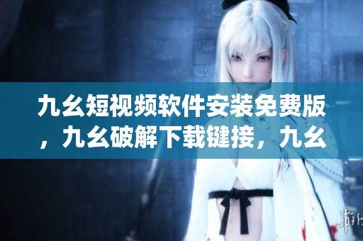 九幺短视频软件安装免费版，九幺破解下载键接，九幺软件下载安装，九幺下载，九幺免费版下载安装----QrtRTkwhpCTA