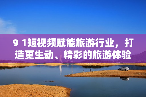 9 1短视频赋能旅游行业，打造更生动、精彩的旅游体验