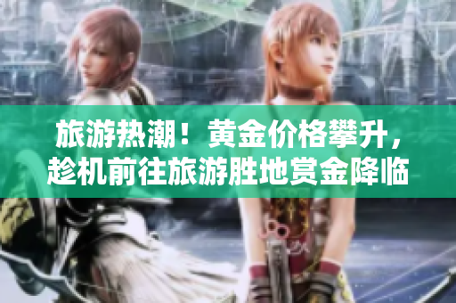 旅游热潮！黄金价格攀升，趁机前往旅游胜地赏金降临！