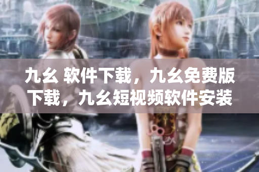 九幺 软件下载，九幺免费版下载，九幺短视频软件安装免费版，九幺破解下载键接，九幺软件下载安装----qGYSIyMCXZsF